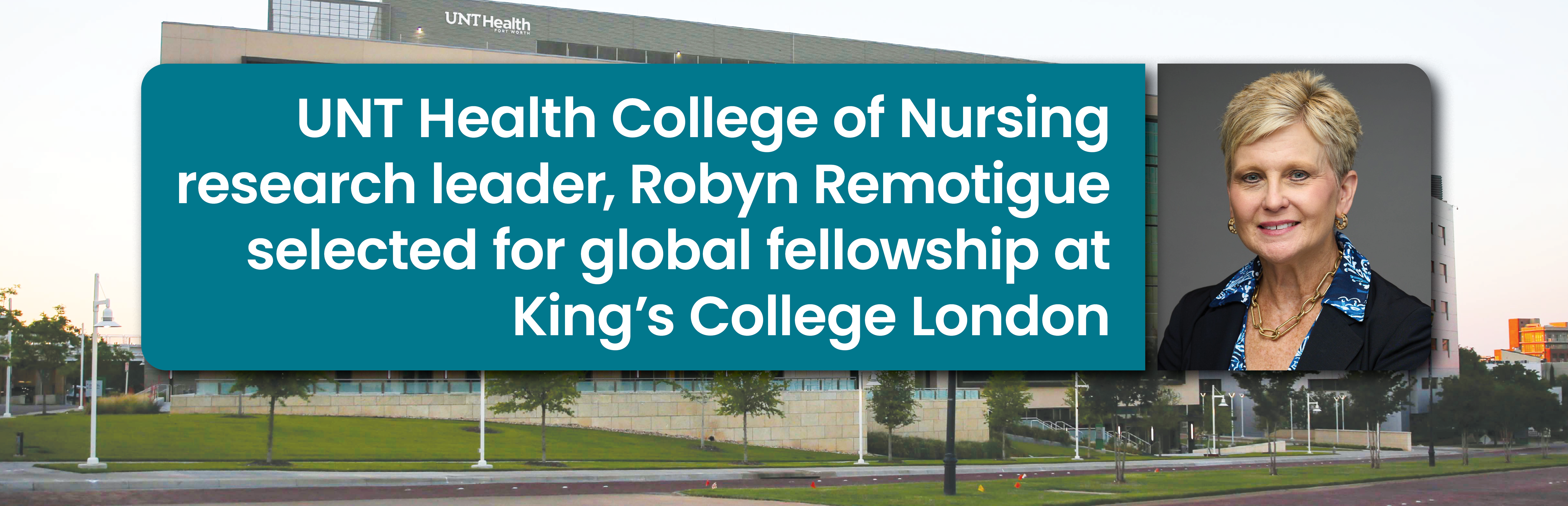 Photo banner with Robyn Remotigue’s portrait on the far right side and on the left is a boxed frame headline that reads: UNT Health College of Nursing research leader, Robyn Remotigue selected for global fellowship at King’s College London. With a University of North Texas Health campus building behind everything, which is being used as a secondary supporting background.