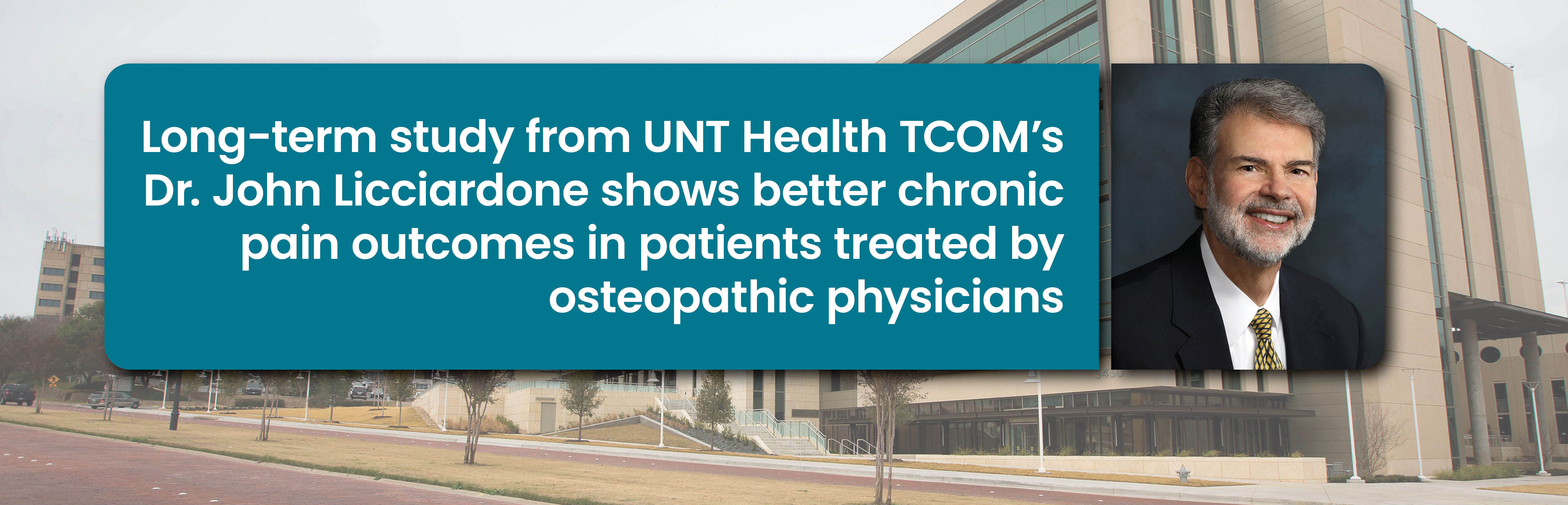 Photo banner with Dr. John Licciardone’s portrait on the far right side and on the left is a boxed frame headline that reads: Long-term study from UNT Health TCOM’s Dr. John Licciardone shows better chronic pain outcomes in patients treated by osteopathic physicians.” With a University of North Texas Health campus building behind everything which is being used as a secondary supporting background.